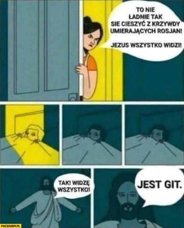 
    To nie ładnie cieszyć się z krzywdy umierających rosjan, Jezus wszystko widzi, tak widzę wszystko, jest git