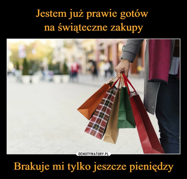 
    Jestem już prawie gotów 
na świąteczne zakupy Brakuje mi tylko jeszcze pieniędzy