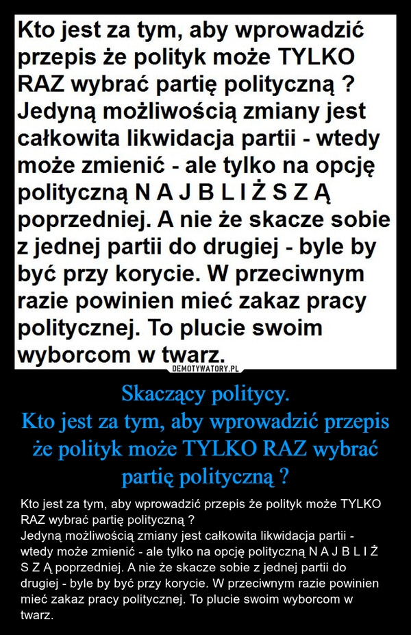 
    Skaczący politycy.
Kto jest za tym, aby wprowadzić przepis że polityk może TYLKO RAZ wybrać partię polityczną ?