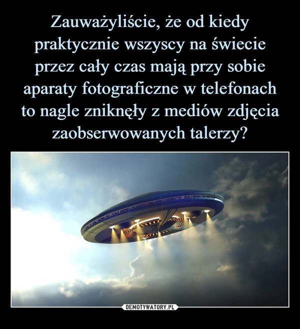 
    Zauważyliście, że od kiedy praktycznie wszyscy na świecie przez cały czas mają przy sobie aparaty fotograficzne w telefonach
to nagle zniknęły z mediów zdjęcia zaobserwowanych talerzy?