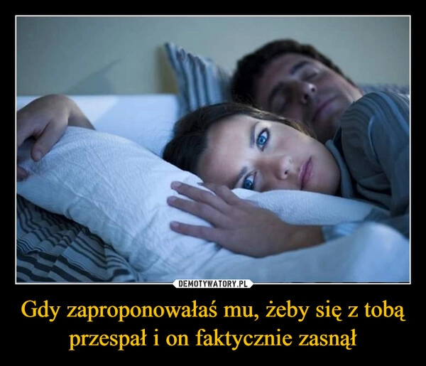 
    Gdy zaproponowałaś mu, żeby się z tobą przespał i on faktycznie zasnął