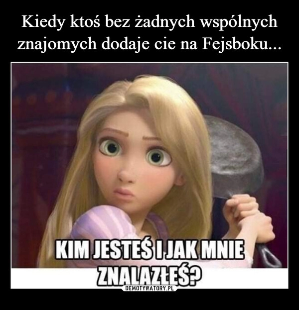 
    Kiedy ktoś bez żadnych wspólnych znajomych dodaje cie na Fejsboku...