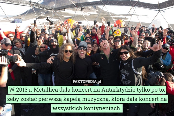 
    W 2013 r. Metallica dała koncert na Antarktydzie tylko po to, żeby zostać