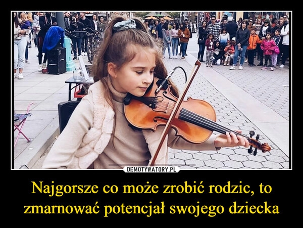 
    Najgorsze co może zrobić rodzic, to zmarnować potencjał swojego dziecka 