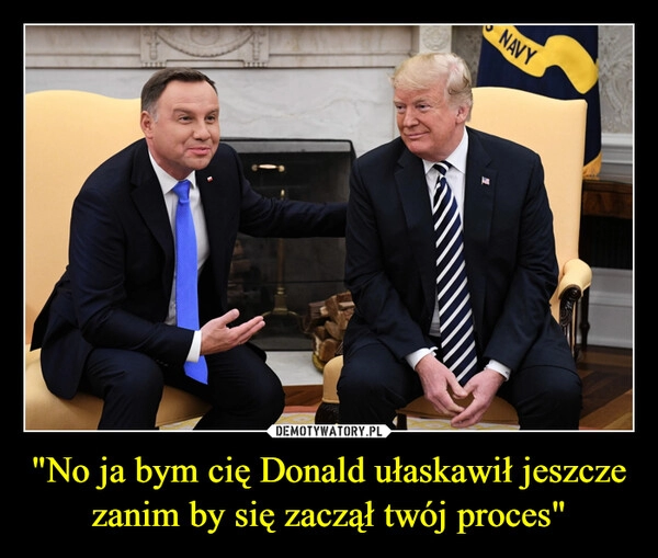 
    "No ja bym cię Donald ułaskawił jeszcze zanim by się zaczął twój proces"