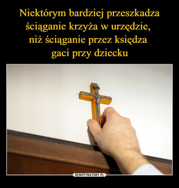 
    Niektórym bardziej przeszkadza ściąganie krzyża w urzędzie, 
niż ściąganie przez księdza 
gaci przy dziecku