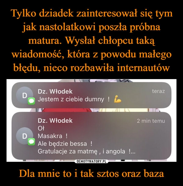 
    Tylko dziadek zainteresował się tym jak nastolatkowi poszła próbna matura. Wysłał chłopcu taką wiadomość, która z powodu małego błędu, nieco rozbawiła internautów Dla mnie to i tak sztos oraz baza