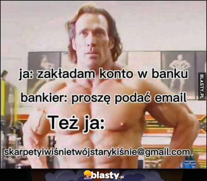 
    Ja: zakładam konto w banku, bankier: proszę podać e-mail, też ja: skarpety i wiśnie twój stary kiśnie