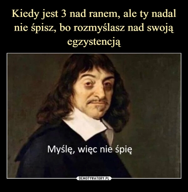 
    Kiedy jest 3 nad ranem, ale ty nadal nie śpisz, bo rozmyślasz nad swoją egzystencją