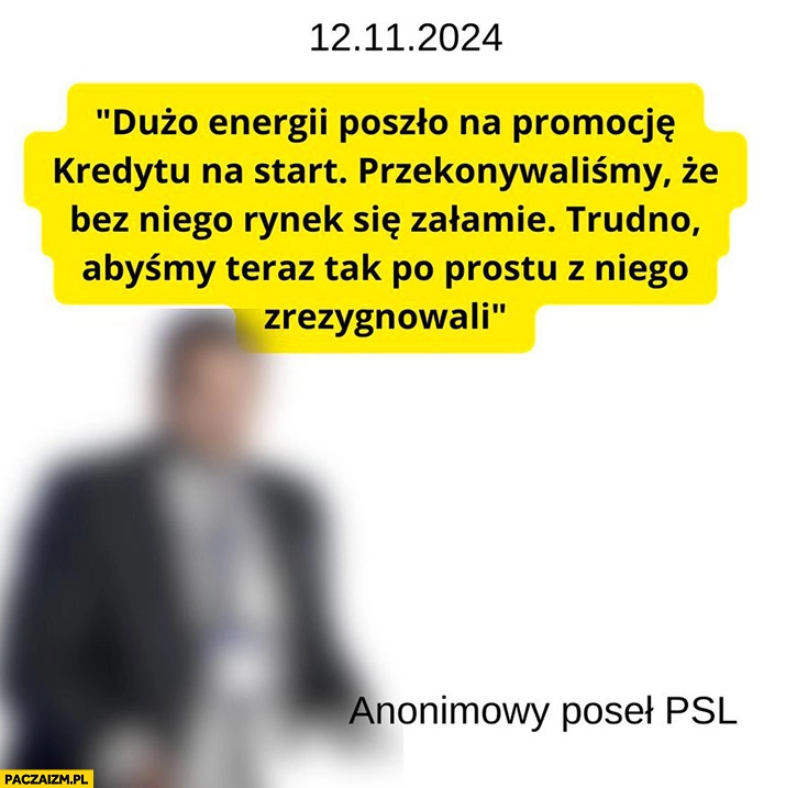 
    Dużo energii poszło na promocje kredytu na start trudno abyśmy teraz tak po prostu z niego zrezygnowali anonimowy poseł PSL Tomczak cytat