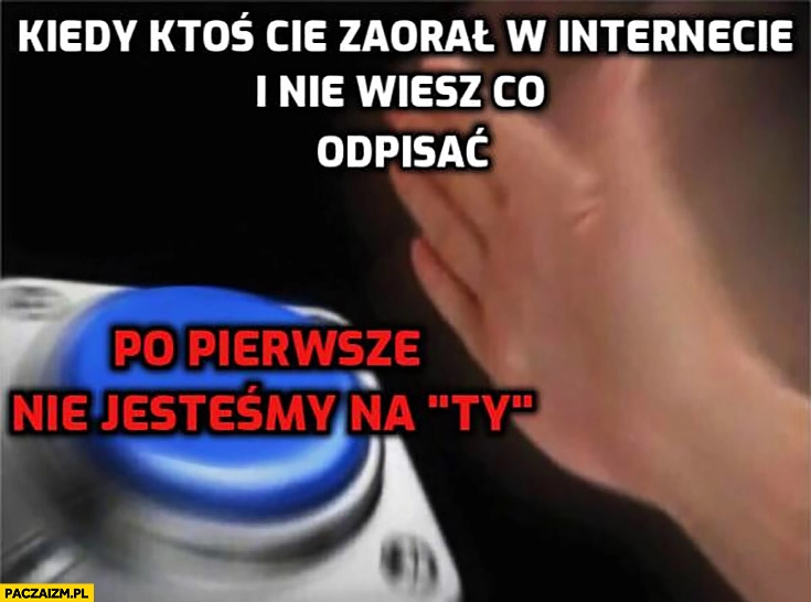 
    Kiedy ktoś Cię zaorał w internecie i nie wiesz co odpisać: po pierwsze nie jesteśmy na Ty przycisk