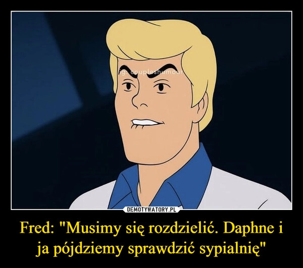 
    Fred: "Musimy się rozdzielić. Daphne i ja pójdziemy sprawdzić sypialnię"