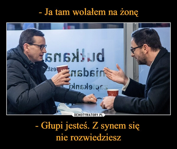 
    - Ja tam wolałem na żonę - Głupi jesteś. Z synem się 
nie rozwiedziesz