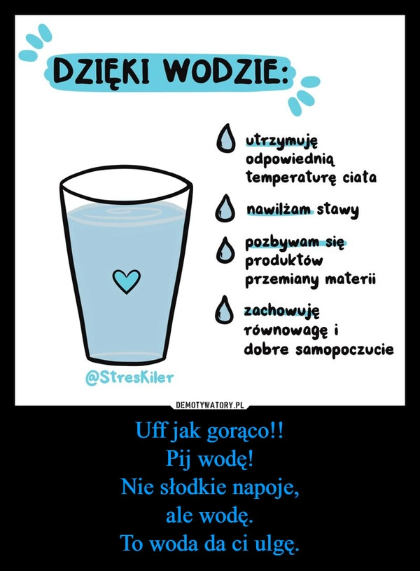 
    Uff jak gorąco!!
Pij wodę!
Nie słodkie napoje,
ale wodę.
To woda da ci ulgę.