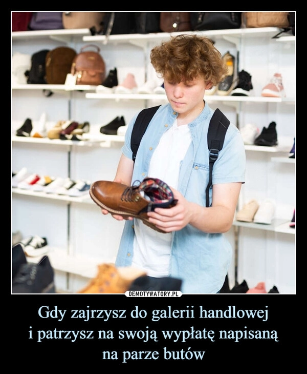 
    Gdy zajrzysz do galerii handlowej
i patrzysz na swoją wypłatę napisaną
na parze butów