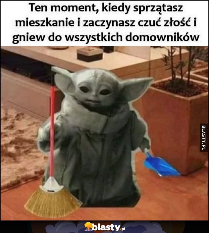 
    Ten moment, kiedy sprzątasz mieszkanie i zaczynasz czuć złość i gniew do wszystkich domowników baby Yoda