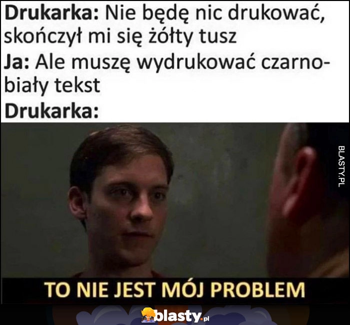 
    Drukarka: nie będę drukować, skończył się żółty tusz. Ja: ale muszę wydrukować czarno-biały tekst. Drukarka: to nie jest mój problem