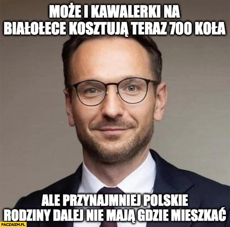 
    Waldemar Buda może i kawalerki na Białołęce kosztują teraz 700 tysiecy ale przynajmniej polskie rodziny dalej nie maja gdzie mieszkać