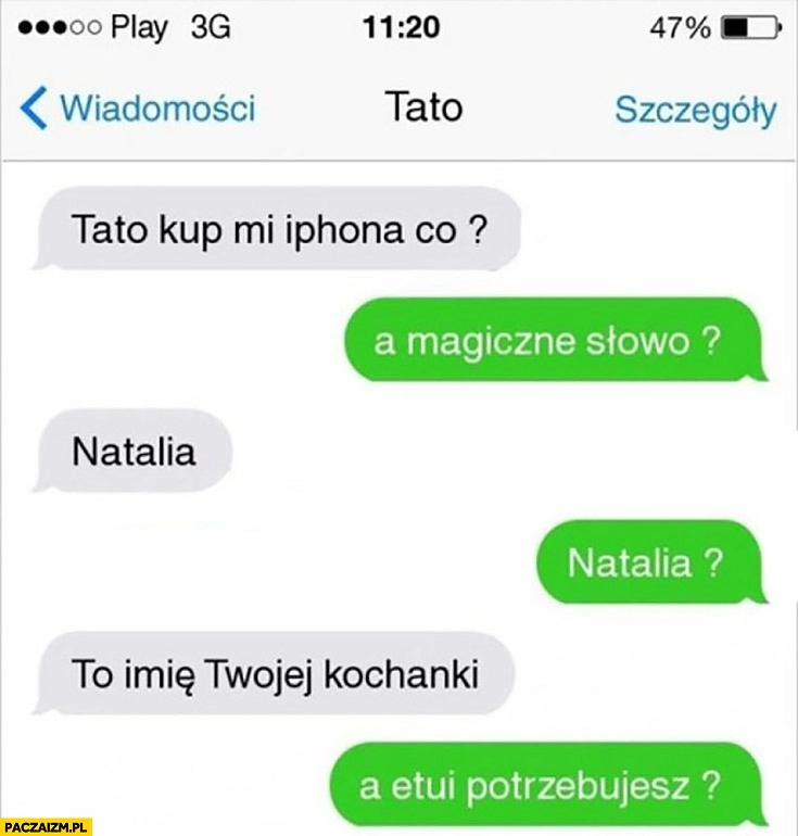 
    Tato kup mi iPhona, co? A magiczne słowo? Natalia, to imię Twojej kochanki. A etui potrzebujesz? Rozmowa smsy