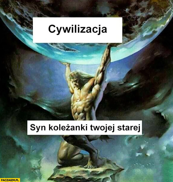 
    Cywilizacja syn koleżanki Twojej starej ja podtrzymuje