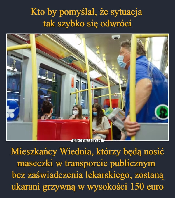 
    Kto by pomyślał, że sytuacja 
tak szybko się odwróci Mieszkańcy Wiednia, którzy będą nosić maseczki w transporcie publicznym 
bez zaświadczenia lekarskiego, zostaną ukarani grzywną w wysokości 150 euro