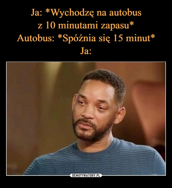 
    Ja: *Wychodzę na autobus
z 10 minutami zapasu*
Autobus: *Spóźnia się 15 minut*
Ja: