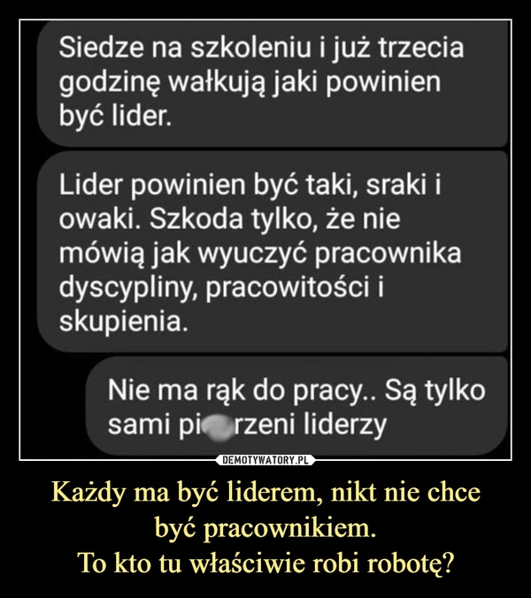 
    Każdy ma być liderem, nikt nie chce
być pracownikiem.
To kto tu właściwie robi robotę?