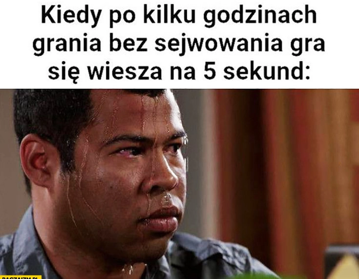 Kiedy po kilku godzinach grania bez sejwowania gra się wiesza na 5 sekund cały spocony zestresowany