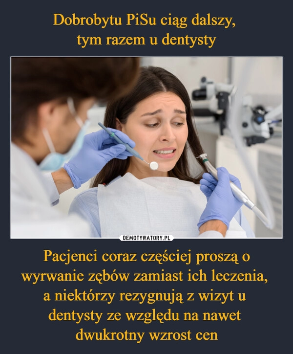 
    Dobrobytu PiSu ciąg dalszy, 
tym razem u dentysty Pacjenci coraz częściej proszą o wyrwanie zębów zamiast ich leczenia, 
a niektórzy rezygnują z wizyt u 
dentysty ze względu na nawet 
dwukrotny wzrost cen