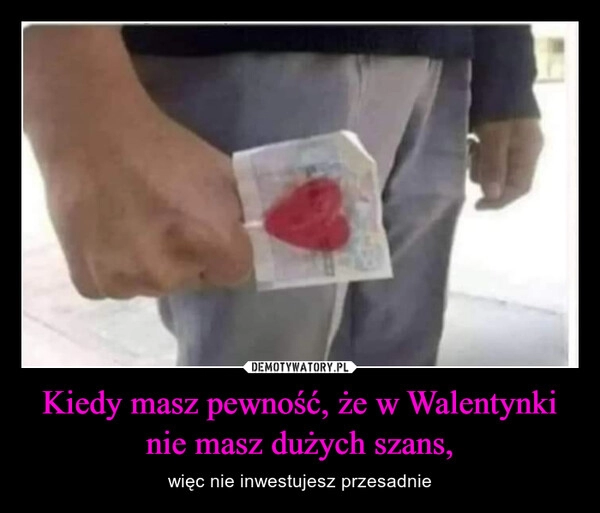 
    Kiedy masz pewność, że w Walentynki nie masz dużych szans,