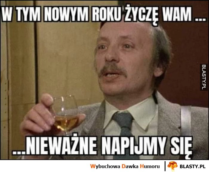 
    W tym nowym roku zyczę wam, nieważne napijmy się