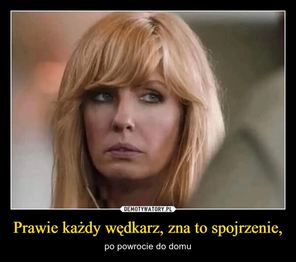 
    Prawie każdy wędkarz, zna to spojrzenie,