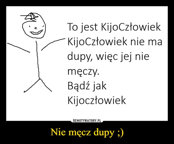 
    Nie męcz dupy ;)