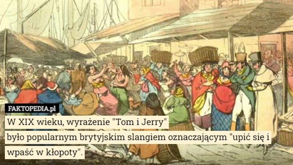 
    W XIX wieku, wyrażenie "Tom i Jerry"
było popularnym brytyjskim