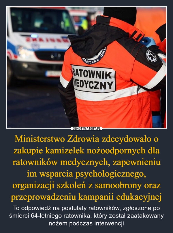 
    Ministerstwo Zdrowia zdecydowało o zakupie kamizelek nożoodpornych dla ratowników medycznych, zapewnieniu im wsparcia psychologicznego, organizacji szkoleń z samoobrony oraz przeprowadzeniu kampanii edukacyjnej