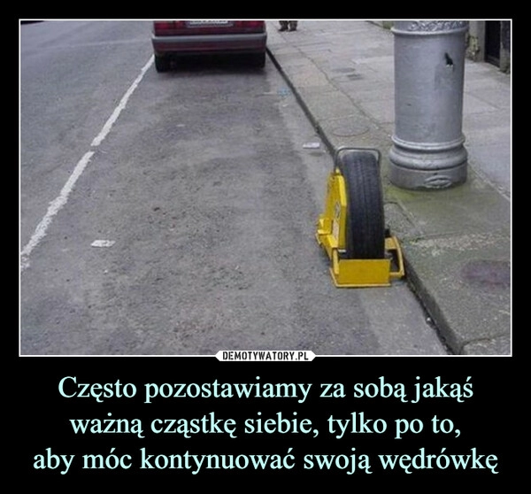 
    Często pozostawiamy za sobą jakąś ważną cząstkę siebie, tylko po to,
aby móc kontynuować swoją wędrówkę 