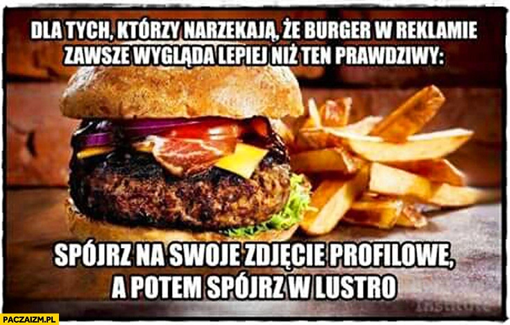 
    Dla tych co narzekają że burger w reklamie wygląda lepiej niż prawdziwy spójrz na swoje zdjęcie profilowe potem spójrz w lustro