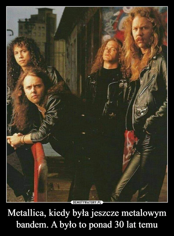 
    Metallica, kiedy była jeszcze metalowym bandem. A było to ponad 30 lat temu