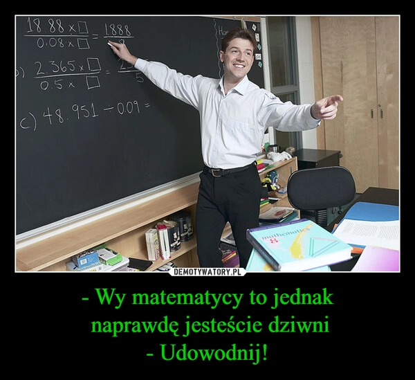 
    - Wy matematycy to jednak
 naprawdę jesteście dziwni
- Udowodnij!