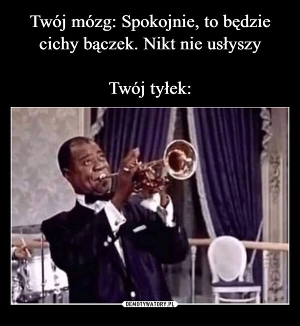 
    Twój mózg: Spokojnie, to będzie cichy bączek. Nikt nie usłyszy

Twój tyłek: