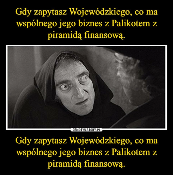 
    Gdy zapytasz Wojewódzkiego, co ma wspólnego jego biznes z Palikotem z piramidą finansową. Gdy zapytasz Wojewódzkiego, co ma wspólnego jego biznes z Palikotem z piramidą finansową.