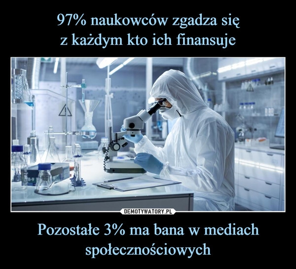 
    97% naukowców zgadza się
z każdym kto ich finansuje Pozostałe 3% ma bana w mediach społecznościowych