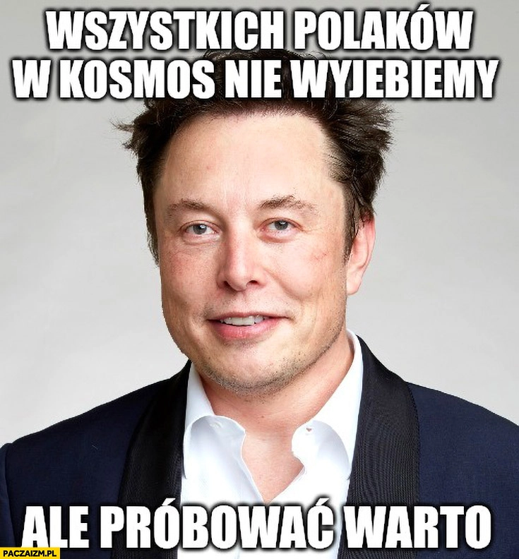 
    Elon Musk wszystkich Polaków w kosmos nie wywalimy ale próbować warto