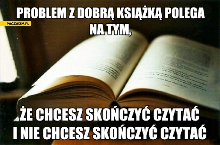 
    Problem z dobrą książką polega na tym że chcesz skończyć czytać i nie chcesz skończyć czytać