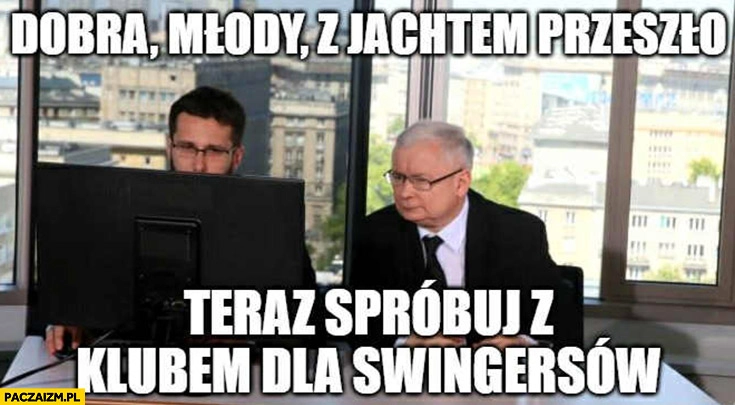 
    Kaczyński do Fogiela dobra z jachtem przeszło teraz spróbuj z klubem dla swingersów