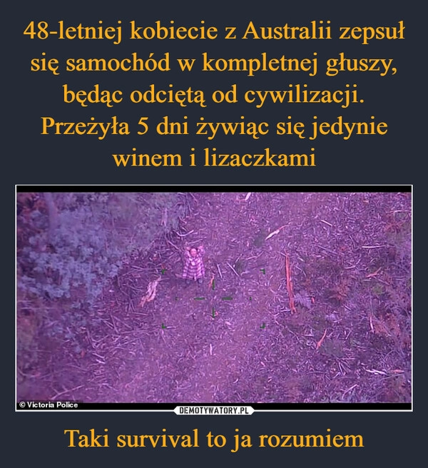 
    48-letniej kobiecie z Australii zepsuł się samochód w kompletnej głuszy, będąc odciętą od cywilizacji. Przeżyła 5 dni żywiąc się jedynie winem i lizaczkami Taki survival to ja rozumiem