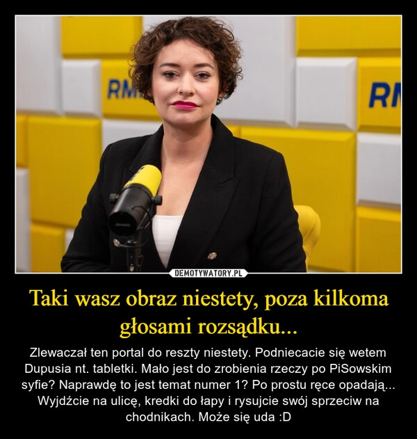 
    Taki wasz obraz niestety, poza kilkoma głosami rozsądku...