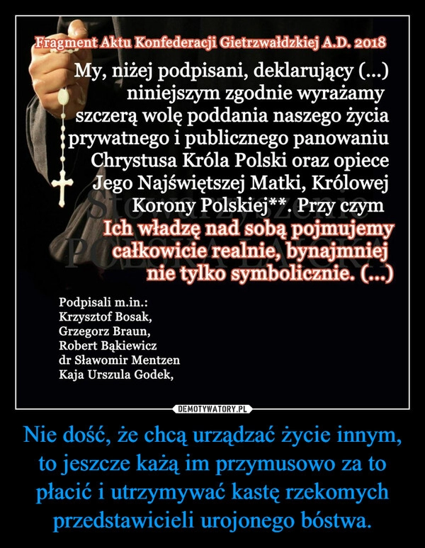 
    Nie dość, że chcą urządzać życie innym, to jeszcze każą im przymusowo za to płacić i utrzymywać kastę rzekomych przedstawicieli urojonego bóstwa.