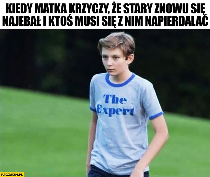 
    Kiedy matka krzyczy, że stary znowu się nawalił i ktoś musi się z nim napierdzielać