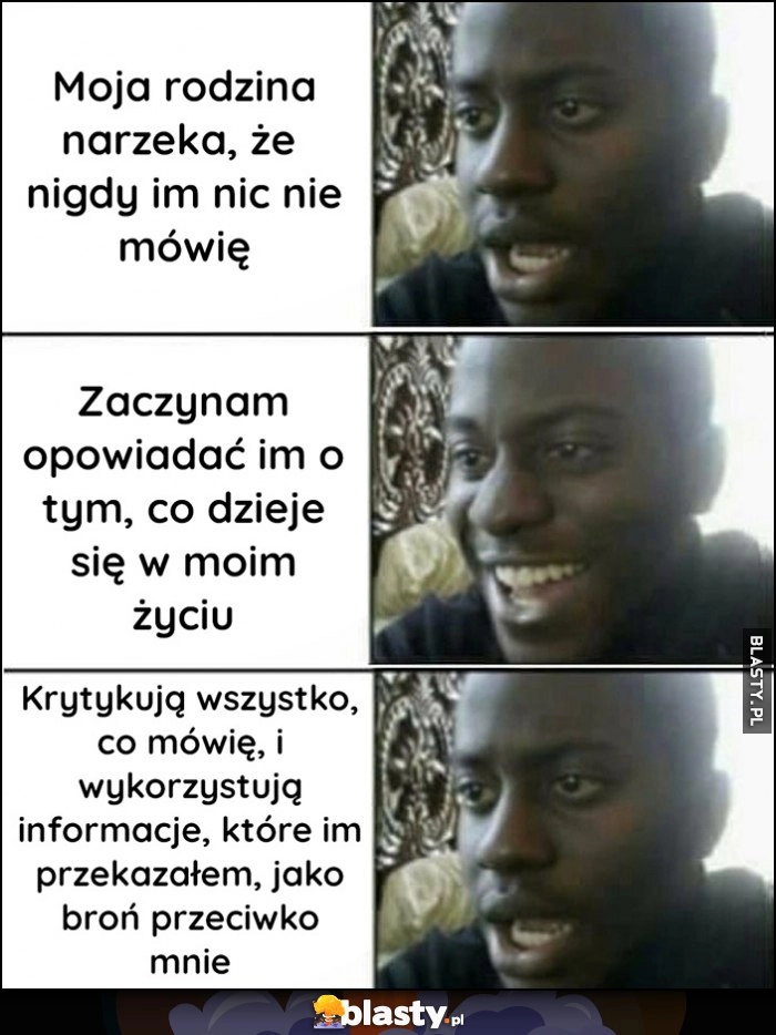 
    Moja rodzina narzeka, że nigdy im nic nie mówię, zaczynam im mówić, krytykuą wszystko i wykorzystują te informacje przeciwko mnie zdziwiony murzyn